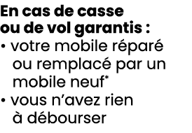 En cas de casse ou de vol garantis : • votre mobile r par ou remplac  par un mobile neuf* • vous n’avez rien   d bou...