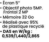 • cran 5’’ • Objectif photo 5MP. Frontal 2 MP • M moire 32 Go • R alis  avec 95% de plastique recycl  • DAS en W/kg ...