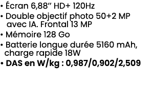 • cran 6,88’’ HD+ 120Hz • Double objectif photo 50+2 MP avec IA. Frontal 13 MP • M moire 128 Go • Batterie longue du...