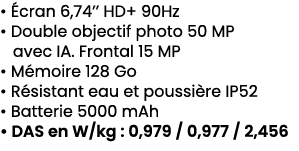 • cran 6,74’’ HD+ 90Hz • Double objectif photo 50 MP avec IA. Frontal 15 MP • M moire 128 Go • R sistant eau et pous...