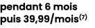 pendant 6 mois puis 39,99/mois(7) 