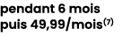 pendant 6 mois puis 49,99/mois(7) 