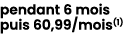 pendant 6 mois puis 60,99/mois(1) 