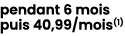 pendant 6 mois puis 40,99/mois(1) 