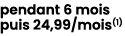 pendant 6 mois puis 24,99/mois(1) 