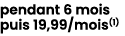 pendant 6 mois puis 19,99/mois(1) 