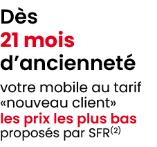 D s 21 mois d’anciennet votre mobile au tarif «nouveau client» les prix les plus bas propos s par SFR(2)