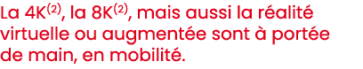 La 4K(2), la 8K(2), mais aussi la r alit virtuelle ou augment e sont   port e de main, en mobilit . 