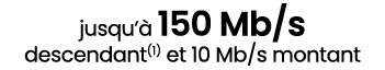 jusqu’ 150 Mb/s descendant(1) et 10 Mb/s montant