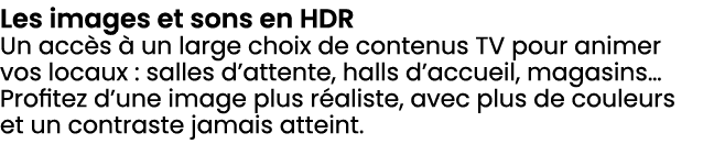 Les images et sons en HDR Un acc s  un large choix de contenus TV pour animer vos locaux : salles d’attente, halls d...