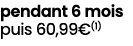 pendant 6 mois puis 60,99€(1)
