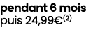 pendant 6 mois puis 24,99€(2)