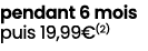 pendant 6 mois puis 19,99€(2)
