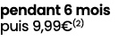 pendant 6 mois puis 9,99€(2)