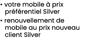 • votre mobile  prix pr f rentiel Silver • renouvellement de mobile au prix nouveau client Silver