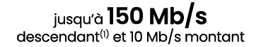 jusqu’ 150 Mb/s descendant(1) et 10 Mb/s montant