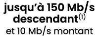 jusqu’ 150 Mb/s descendant(1) et 10 Mb/s montant