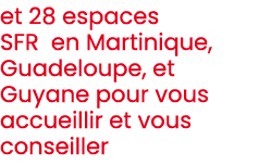 et 28 espaces SFR en Martinique, Guadeloupe, et Guyane pour vous accueillir et vous conseiller