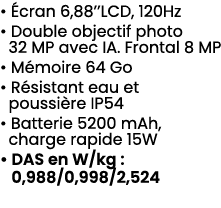 • cran 6,88’’LCD, 120Hz • Double objectif photo 32 MP avec IA. Frontal 8 MP • M moire 64 Go • R sistant eau et pouss...