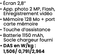 • cran 2,8’’ • App. photo 2 MP, Flash, Enregistrement vid o • M moire 128 Mo + port carte m moire • Touche d’assista...