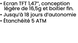 • Ecran TFT 1,47’’, conception l g re de 16,5g et boitier fin. • Jusqu’ 18 jours d’autonomie •  tanch it  5 ATM