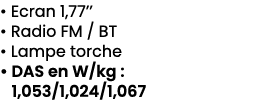 • Ecran 1,77’’ • Radio FM / BT • Lampe torche • DAS en W/kg : 1,053/1,024/1,067