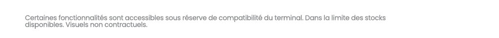 Certaines fonctionnalit s sont accessibles sous r serve de compatibilit du terminal. Dans la limite des stocks dispo...