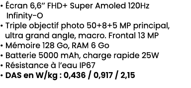 • cran 6,6’’ FHD+ Super Amoled 120Hz Infinity O • Triple objectif photo 50+8+5 MP principal, ultra grand angle, macr...