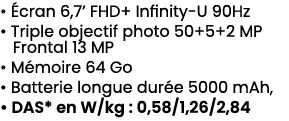 • cran 6,7’ FHD+ Infinity U 90Hz • Triple objectif photo 50+5+2 MP Frontal 13 MP • M moire 64 Go • Batterie longue d...
