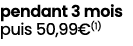pendant 3 mois puis 50,99€(1)