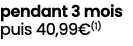 pendant 3 mois puis 40,99€(1)