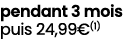 pendant 3 mois puis 24,99€(1)