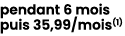 pendant 6 mois puis 35,99/mois(1) 