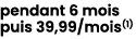 pendant 6 mois puis 39,99/mois(1) 