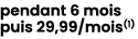 pendant 6 mois puis 29,99/mois(1) 