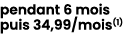 pendant 6 mois puis 34,99/mois(1) 