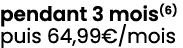 pendant 3 mois(6) puis 64,99€/mois