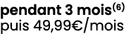 pendant 3 mois(6) puis 49,99€/mois