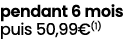 pendant 6 mois puis 50,99€(1)