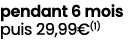 pendant 6 mois puis 29,99€(1)