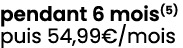 pendant 6 mois(5) puis 54,99€/mois