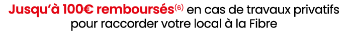 Jusqu’ 100€ rembours s(6) en cas de travaux privatifs pour raccorder votre local   la Fibre 