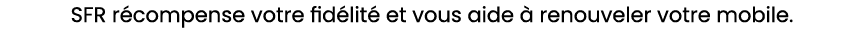 SFR r compense votre fid lit et vous aide   renouveler votre mobile. 