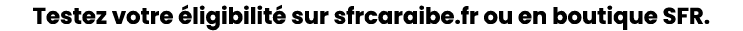 Testez votre ligibilit  sur sfrcaraibe.fr ou en boutique SFR.