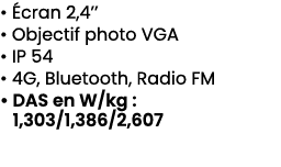 • cran 2,4’’ • Objectif photo VGA • IP 54 • 4G, Bluetooth, Radio FM • DAS en W/kg : 1,303/1,386/2,607