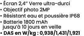 • cran 2,4’’ Verre ultra durci • Objectif photo 2MP • R sistant eau et poussi re IP68 • Batterie 1800 mAh jusqu’  10...