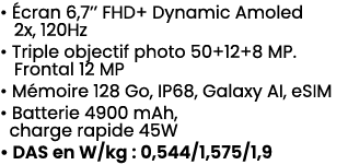 • cran 6,7’’ FHD+ Dynamic Amoled 2x, 120Hz • Triple objectif photo 50+12+8 MP. Frontal 12 MP • M moire 128 Go, IP68,...