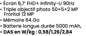 • cran 6,7’ FHD+ Infinity U 90Hz • Triple objectif photo 50+5+2 MP Frontal 13 MP • M moire 64 Go • Batterie longue d...