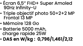 • cran 6,5’’ FHD+ Super Amoled 90Hz Infinity U • Triple objectif photo 50+2+2 MP Frontal 13 MP • M moire 128 Go • Ba...