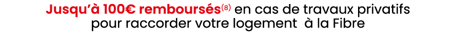 Jusqu’ 100€ rembours s(8) en cas de travaux privatifs pour raccorder votre logement   la Fibre 